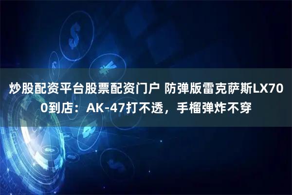 炒股配资平台股票配资门户 防弹版雷克萨斯LX700到店：AK-47打不透，手榴弹炸不穿