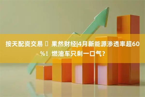 按天配资交易 ​果然财经|4月新能源渗透率超60%！燃油车只剩一口气？