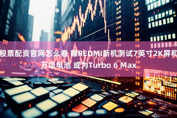 股票配资官网怎么看 曝REDMI新机测试7英寸2K屏和万级电池 或为Turbo 6 Max