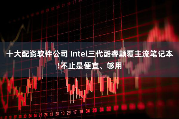 十大配资软件公司 Intel三代酷睿颠覆主流笔记本!不止是便宜、够用
