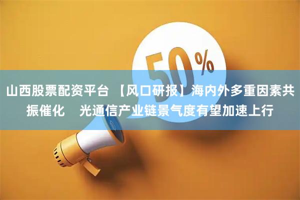 山西股票配资平台 【风口研报】海内外多重因素共振催化    光通信产业链景气度有望加速上行