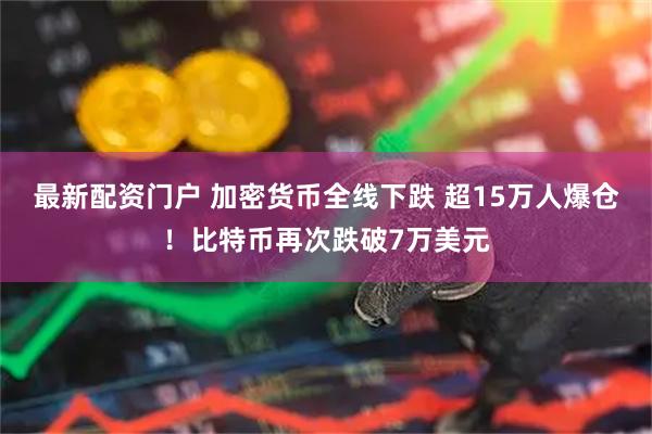 最新配资门户 加密货币全线下跌 超15万人爆仓！比特币再次跌破7万美元