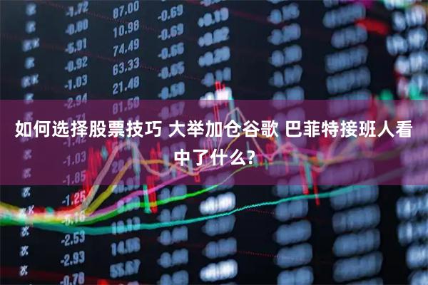 如何选择股票技巧 大举加仓谷歌 巴菲特接班人看中了什么?