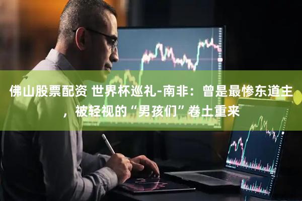 佛山股票配资 世界杯巡礼-南非：曾是最惨东道主，被轻视的“男孩们”卷土重来