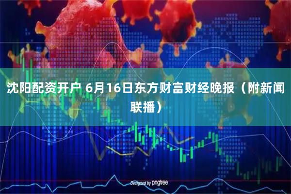 沈阳配资开户 6月16日东方财富财经晚报（附新闻联播）