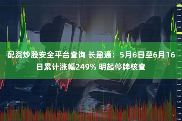 配资炒股安全平台查询 长盈通：5月6日至6月16日累计涨幅249% 明起停牌核查