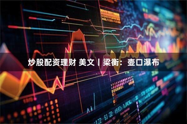炒股配资理财 美文丨梁衡：壶口瀑布