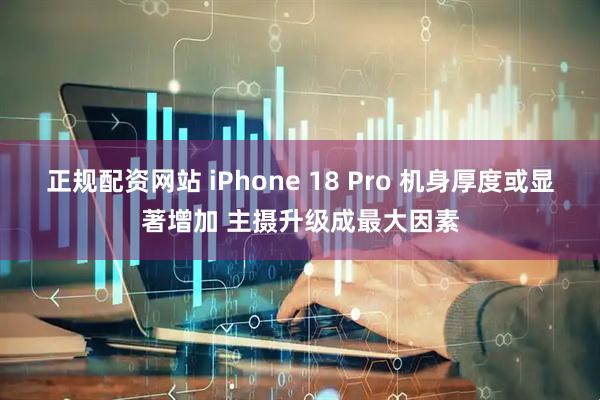 正规配资网站 iPhone 18 Pro 机身厚度或显著增加 主摄升级成最大因素