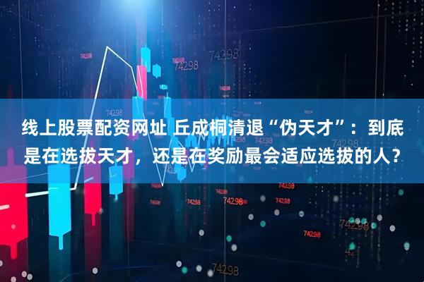 线上股票配资网址 丘成桐清退“伪天才”：到底是在选拔天才，还是在奖励最会适应选拔的人？