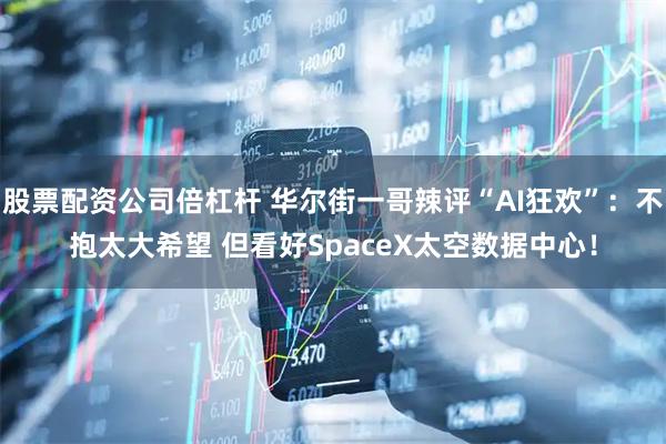 股票配资公司倍杠杆 华尔街一哥辣评“AI狂欢”：不抱太大希望 但看好SpaceX太空数据中心！