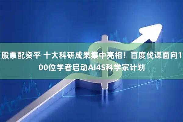 股票配资平 十大科研成果集中亮相！百度伐谋面向100位学者启动AI4S科学家计划