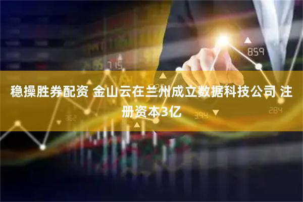 稳操胜券配资 金山云在兰州成立数据科技公司 注册资本3亿