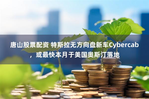 唐山股票配资 特斯拉无方向盘新车Cybercab，或最快本月于美国奥斯汀落地