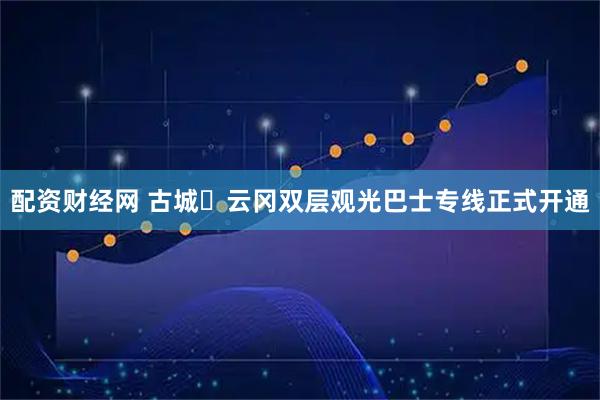 配资财经网 古城⇌云冈双层观光巴士专线正式开通